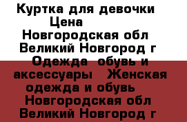 Куртка для девочки › Цена ­ 2 000 - Новгородская обл., Великий Новгород г. Одежда, обувь и аксессуары » Женская одежда и обувь   . Новгородская обл.,Великий Новгород г.